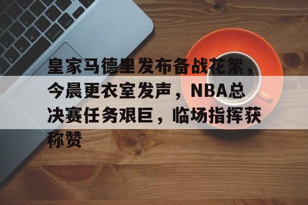 包含皇家马德里发布备战花絮,今晨更衣室发声,NBA总决赛任务艰巨,临场指挥获称赞的词条 包含皇家马德里发布备战花絮,今晨更衣室发声,NBA总决赛任务艰巨,临场指挥获称赞的词条